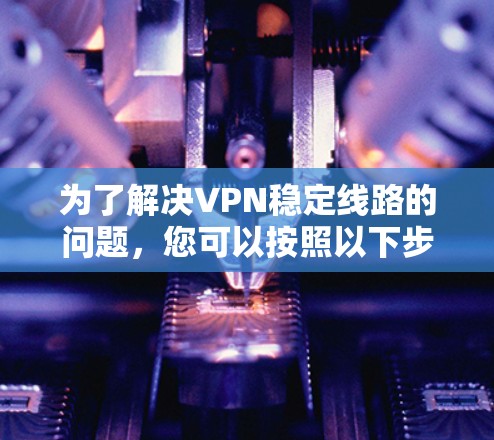 为了解决VPN稳定线路的问题,您可以按照以下步骤进行 为了解决VPN稳定线路的问题,您可以按照以下步骤进行