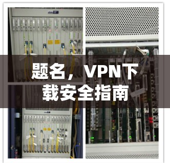 题名,VPN下载安全指南 题名,VPN下载安全指南