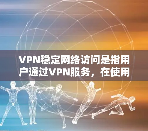 VPN稳定网络访问是指用户通过VPN服务，在使用时通过稳定的端口访问的网络资源，而非实时的流媒体或在线服务。以下是对VPN稳定网络访问的详细分析和预防措施