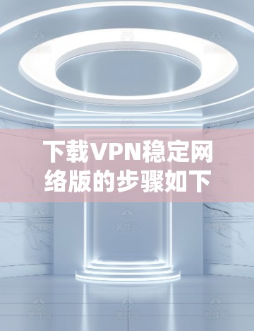 下载VPN稳定网络版的步骤如下 下载VPN稳定网络版的步骤如下