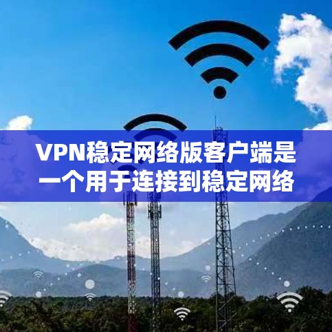 VPN稳定网络版客户端是一个用于连接到稳定网络的终端工具，适合需要稳定连接质量的用户。以下是详细的步骤和信息