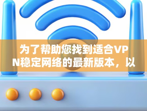 为了帮助您找到适合VPN稳定网络的最新版本，以下是详细的指南和推荐