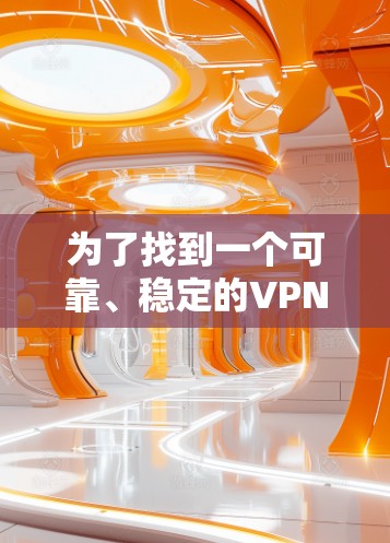 为了找到一个可靠、稳定的VPN稳定网络APP,可以按照以下步骤进行 为了找到一个可靠、稳定的VPN稳定网络APP,可以按照以下步骤进行