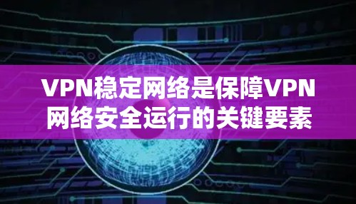 VPN稳定网络是保障VPN网络安全运行的关键要素，主要包括以下几个方面