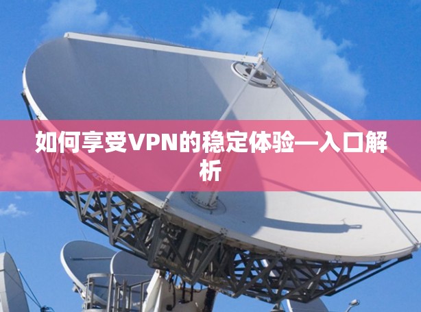 如何享受VPN的稳定体验—入口解析 如何享受VPN的稳定体验—入口解析