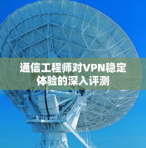 通信工程师对VPN稳定体验的深入评测 通信工程师对VPN稳定体验的深入评测