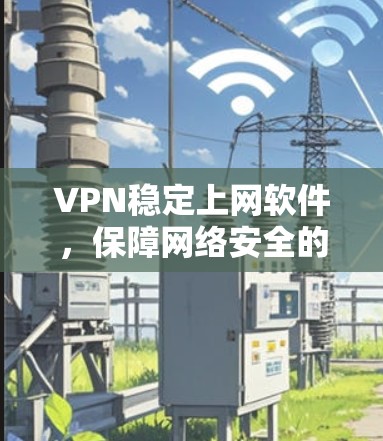 VPN稳定上网软件,保障网络安全的优质选择 VPN稳定上网软件,保障网络安全的优质选择