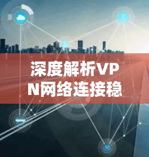 深度解析VPN网络连接稳定性 深度解析VPN网络连接稳定性