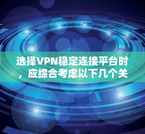 选择VPN稳定连接平台时,应综合考虑以下几个关键因素 选择VPN稳定连接平台时,应综合考虑以下几个关键因素