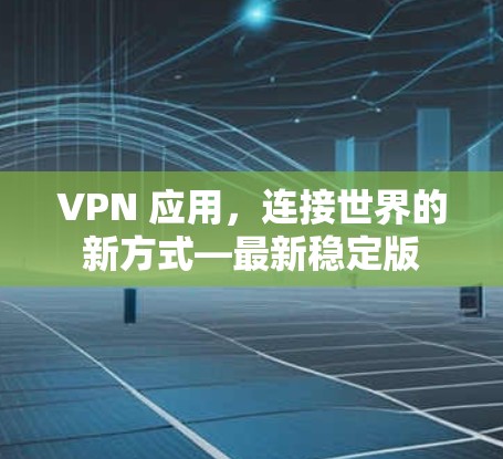 VPN 应用,连接世界的新方式—最新稳定版 VPN 应用,连接世界的新方式—最新稳定版