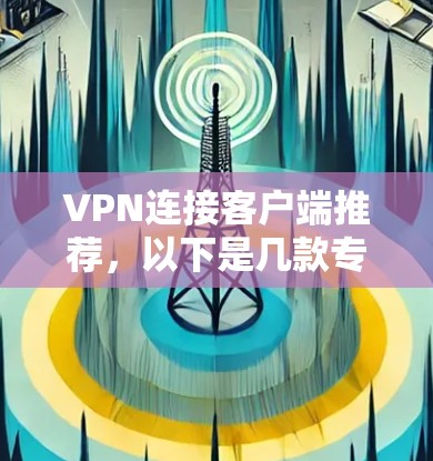 VPN连接客户端推荐,以下是几款专为确保稳定连接而设计的VPN推荐,每款都各有特点,适合不同的用户群体 VPN连接客户端推荐,以下是几款专为确保稳定连接而设计的VPN推荐,每款都各有特点,适合不同的用户群体