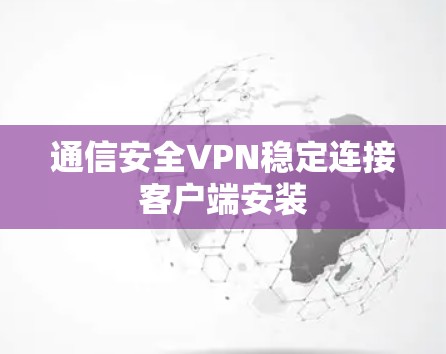 通信安全VPN稳定连接客户端安装 通信安全VPN稳定连接客户端安装