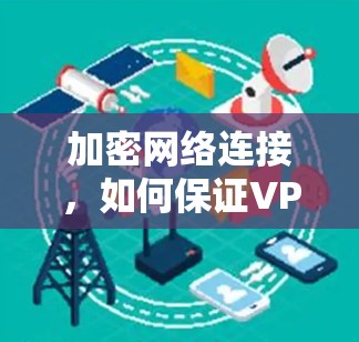 加密网络连接,如何保证VPN稳定连接 加密网络连接,如何保证VPN稳定连接