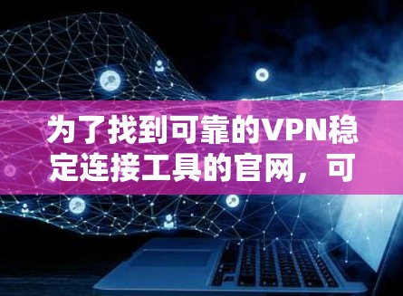 为了找到可靠的VPN稳定连接工具的官网,可以按照以下步骤进行 为了找到可靠的VPN稳定连接工具的官网,可以按照以下步骤进行