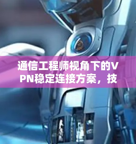 通信工程师视角下的VPN稳定连接方案,技术与实践的深度剖析 通信工程师视角下的VPN稳定连接方案,技术与实践的深度剖析