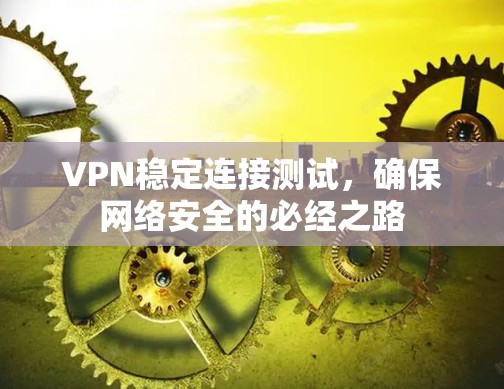 VPN稳定连接测试,确保网络安全的必经之路 VPN稳定连接测试,确保网络安全的必经之路