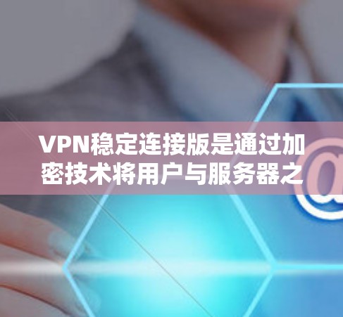 VPN稳定连接版是通过加密技术将用户与服务器之间的通信加密,确保数据的安全和隐私。以下是一些关于VPN稳定连接版的详细信息 VPN稳定连接版是通过加密技术将用户与服务器之间的通信加密,确保数据的安全和隐私。以下是一些关于VPN稳定连接版的详细信息