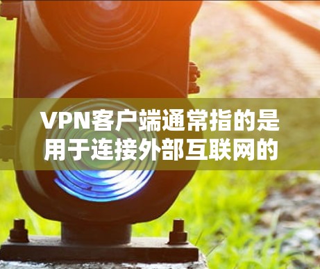 VPN客户端通常指的是用于连接外部互联网的软件或应用程序,允许用户在线使用VPN服务访问互联网。以下是关于VPN稳定连接版客户端的简单指南 VPN客户端通常指的是用于连接外部互联网的软件或应用程序,允许用户在线使用VPN服务访问互联网。以下是关于VPN稳定连接版客户端的简单指南