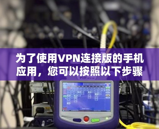 为了使用VPN连接版的手机应用，您可以按照以下步骤操作