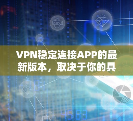 VPN稳定连接APP的最新版本，取决于你的具体需求和预算。以下是一些推荐的选项，涵盖功能、安全性和用户反馈