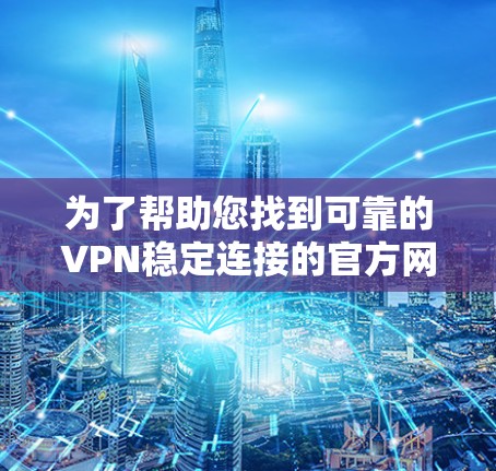 为了帮助您找到可靠的VPN稳定连接的官方网站,以下是一些步骤和建议 为了帮助您找到可靠的VPN稳定连接的官方网站,以下是一些步骤和建议
