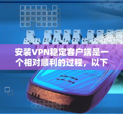 安装VPN稳定客户端是一个相对顺利的过程,以下是详细的步骤指南 安装VPN稳定客户端是一个相对顺利的过程,以下是详细的步骤指南