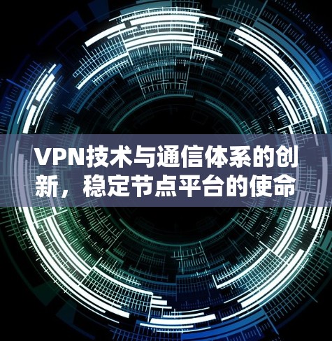 VPN技术与通信体系的创新,稳定节点平台的使命与责任 VPN技术与通信体系的创新,稳定节点平台的使命与责任