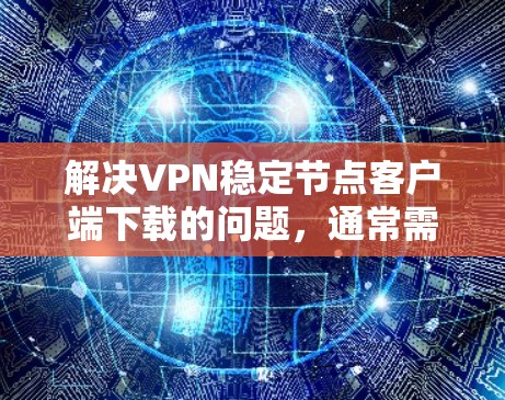 解决VPN稳定节点客户端下载的问题，通常需要从以下几个方面入手