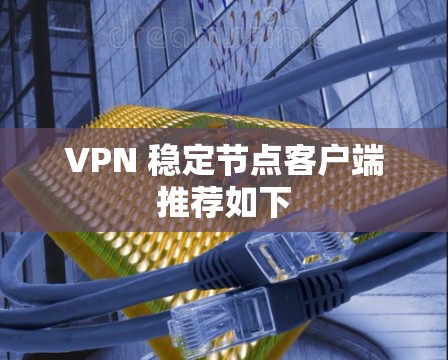 VPN 稳定节点客户端推荐如下 VPN 稳定节点客户端推荐如下