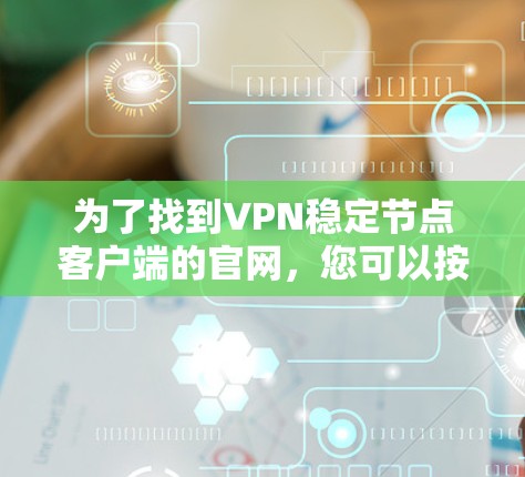 为了找到VPN稳定节点客户端的官网,您可以按照以下步骤进行 为了找到VPN稳定节点客户端的官网,您可以按照以下步骤进行