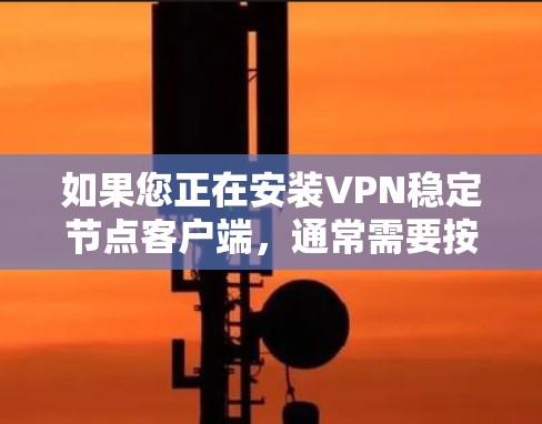如果您正在安装VPN稳定节点客户端,通常需要按照以下步骤进行 如果您正在安装VPN稳定节点客户端,通常需要按照以下步骤进行