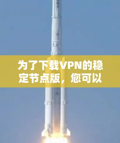 为了下载VPN的稳定节点版,您可以按照以下步骤进行 为了下载VPN的稳定节点版,您可以按照以下步骤进行