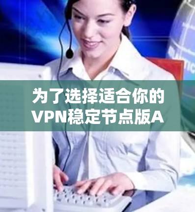为了选择适合你的VPN稳定节点版APP,以下是一个详细的比较和推荐 为了选择适合你的VPN稳定节点版APP,以下是一个详细的比较和推荐
