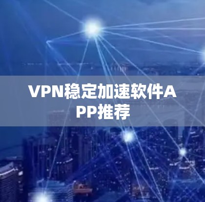 VPN稳定加速软件APP推荐 VPN稳定加速软件APP推荐