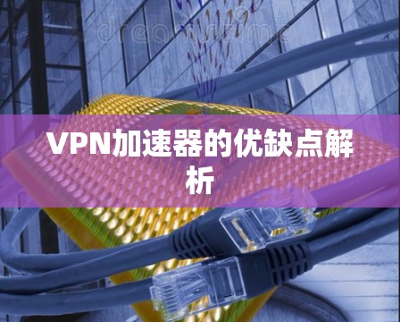 VPN加速器的优缺点解析 VPN加速器的优缺点解析