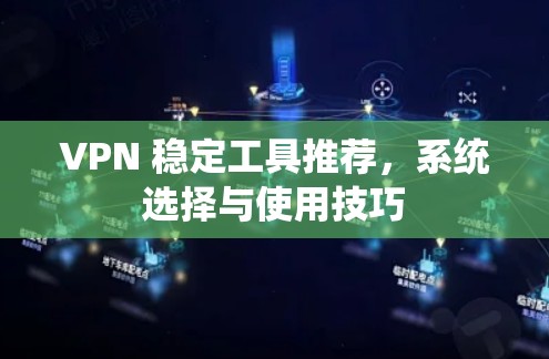 VPN 稳定工具推荐,系统选择与使用技巧 VPN 稳定工具推荐,系统选择与使用技巧