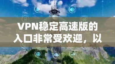 VPN稳定高速版的入口非常受欢迎,以下是几种常用的入口平台和方法 VPN稳定高速版的入口非常受欢迎,以下是几种常用的入口平台和方法