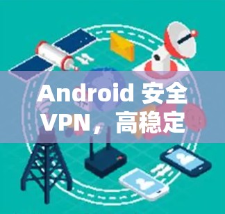 Android 安全VPN，高稳定与高速性能的完美结合