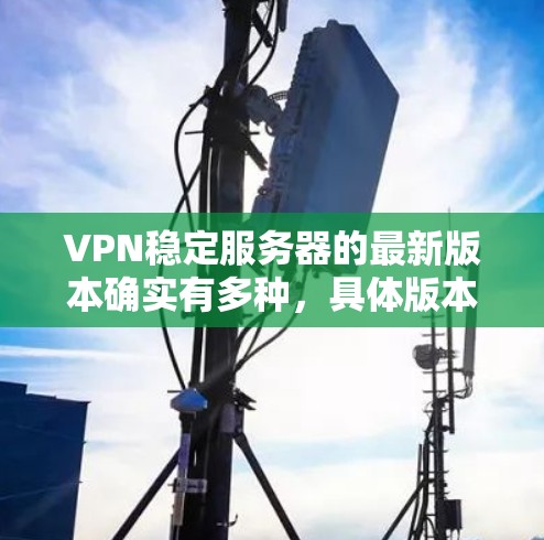 VPN稳定服务器的最新版本确实有多种,具体版本可能会因平台和公司而异。以下是一些常见的VPN服务器版本,供您参考 VPN稳定服务器的最新版本确实有多种,具体版本可能会因平台和公司而异。以下是一些常见的VPN服务器版本,供您参考