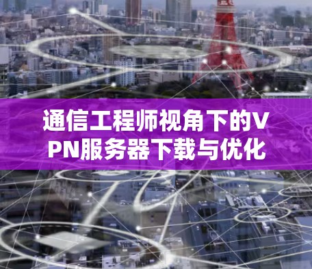 通信工程师视角下的VPN服务器下载与优化 通信工程师视角下的VPN服务器下载与优化