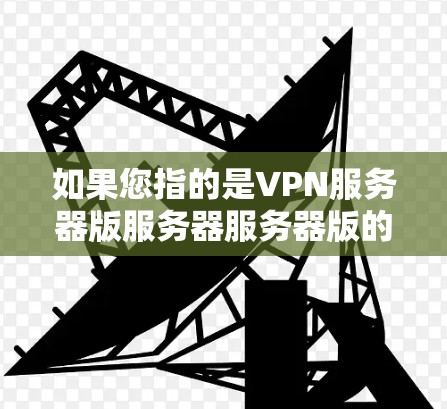 如果您指的是VPN服务器版服务器服务器版的官网,以下是一些可能的情况,但由于信息可能有限,具体情况请参考官网最新更新 如果您指的是VPN服务器版服务器服务器版的官网,以下是一些可能的情况,但由于信息可能有限,具体情况请参考官网最新更新