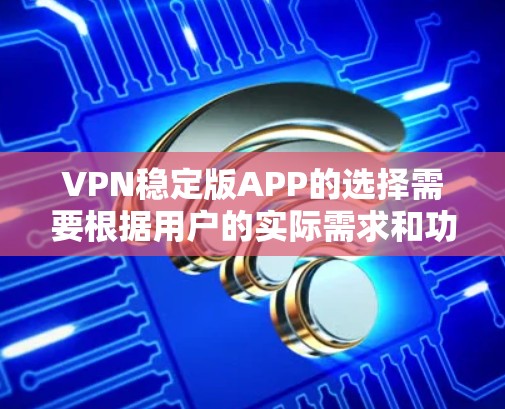 VPN稳定版APP的选择需要根据用户的实际需求和功能需求来决定。以下是一些步骤性的建议 VPN稳定版APP的选择需要根据用户的实际需求和功能需求来决定。以下是一些步骤性的建议