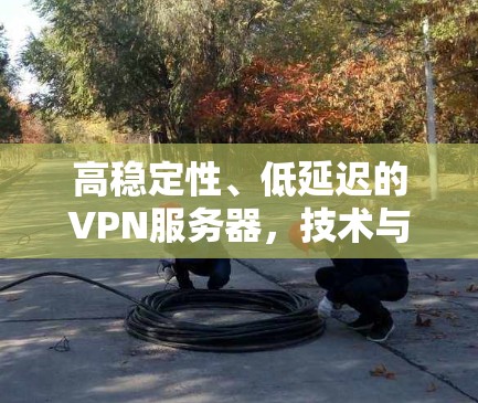 高稳定性、低延迟的VPN服务器,技术与实践的平衡之道 高稳定性、低延迟的VPN服务器,技术与实践的平衡之道