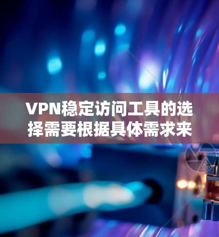 VPN稳定访问工具的选择需要根据具体需求来决定。以下是一些综合考虑的因素和推荐 VPN稳定访问工具的选择需要根据具体需求来决定。以下是一些综合考虑的因素和推荐