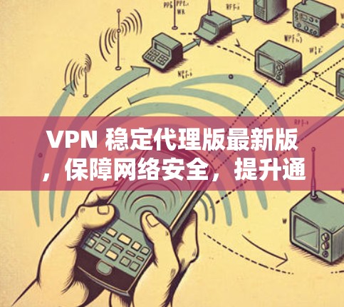 VPN 稳定代理版最新版，保障网络安全，提升通信效率