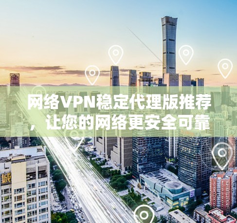 网络VPN稳定代理版推荐,让您的网络更安全可靠 网络VPN稳定代理版推荐,让您的网络更安全可靠
