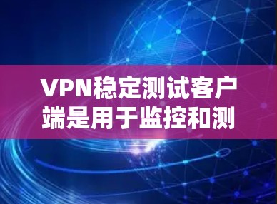 VPN稳定测试客户端是用于监控和测试VPN连接稳定性的工具。以下是逐步的步骤 VPN稳定测试客户端是用于监控和测试VPN连接稳定性的工具。以下是逐步的步骤