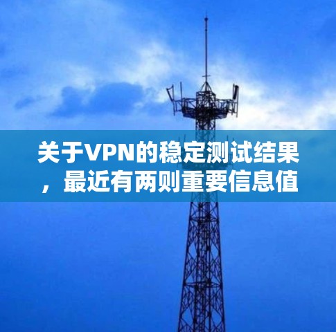 关于VPN的稳定测试结果,最近有两则重要信息值得关注 关于VPN的稳定测试结果,最近有两则重要信息值得关注