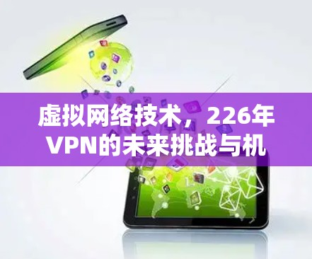 虚拟网络技术,226年VPN的未来挑战与机遇 虚拟网络技术,226年VPN的未来挑战与机遇