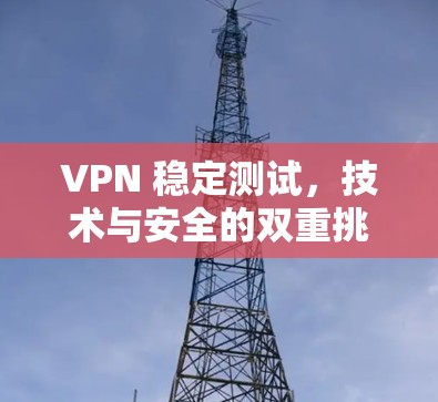 VPN 稳定测试，技术与安全的双重挑战
